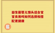益生菌婴儿馒头适合宝宝食用吗如何选择和搭配更健康