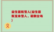 益生菌瓶雪人(益生菌瓶变身雪人，萌翻全场)