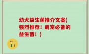 幼犬益生菌推介文案(强烈推荐！萌宠必备的益生菌！)