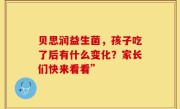 贝思润益生菌，孩子吃了后有什么变化？家长们快来看看”