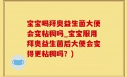 宝宝喝拜奥益生菌大便会变粘稠吗_宝宝服用拜奥益生菌后大便会变得更粘稠吗？)