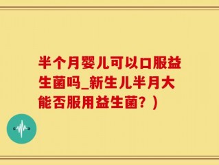 半个月婴儿可以口服益生菌吗_新生儿半月大能否服用益生菌？)
