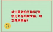 益生菌张柏芝推荐(张柏芝力荐的益生菌，助您健康美丽)