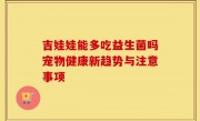吉娃娃能多吃益生菌吗宠物健康新趋势与注意事项