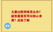 儿童口腔异味怎么办？益生菌是否可以放心食用？点击了解