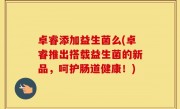卓睿添加益生菌么(卓睿推出搭载益生菌的新品，呵护肠道健康！)