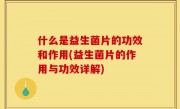 什么是益生菌片的功效和作用(益生菌片的作用与功效详解)