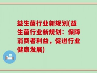 益生菌行业新规划(益生菌行业新规划：保障消费者利益，促进行业健康发展)