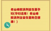 老山蜂胶滴剂益生菌孕妇(孕妇适用！老山蜂胶滴剂含益生菌助您健康！)