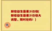 鲜橙益生菌果汁价格(鲜橙益生菌果汁价格大调整，限时抢购！)