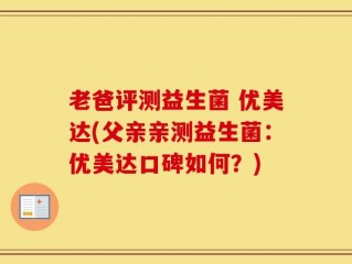 老爸评测益生菌 优美达(父亲亲测益生菌：优美达口碑如何？)