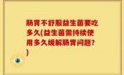肠胃不舒服益生菌要吃多久(益生菌需持续使用多久缓解肠胃问题？)
