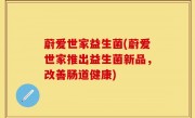 蔚爱世家益生菌(蔚爱世家推出益生菌新品，改善肠道健康)