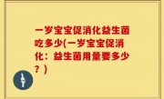 一岁宝宝促消化益生菌吃多少(一岁宝宝促消化：益生菌用量要多少？)