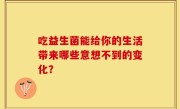 吃益生菌能给你的生活带来哪些意想不到的变化？