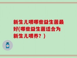 新生儿喂哪些益生菌最好(哪些益生菌适合为新生儿喂养？)