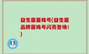 益生菌菌姝号(益生菌品牌菌姝号闪亮登场！)
