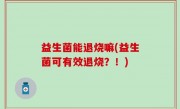 益生菌能退烧嘛(益生菌可有效退烧？！)
