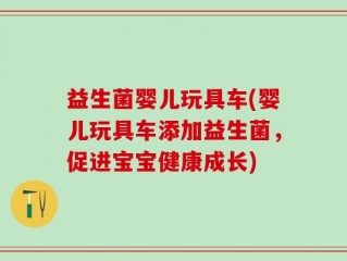 益生菌婴儿玩具车(婴儿玩具车添加益生菌，促进宝宝健康成长)