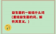 益生菌的一能组什么词(重组益生菌的词，解析其意义。)