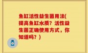鱼缸活性益生菌用法(提高鱼缸水质？活性益生菌正确使用方式，你知道吗？)