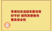 常用妇炎洁益生菌洗液好不好 探究其使用效果及安全性