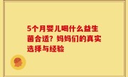 5个月婴儿喝什么益生菌合适？妈妈们的真实选择与经验