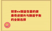 探索ex版益生菌的健康奇迹提升与肠道平衡的全新选择