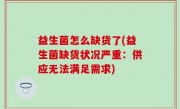 益生菌怎么缺货了(益生菌缺货状况严重：供应无法满足需求)