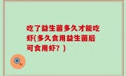 吃了益生菌多久才能吃虾(多久食用益生菌后可食用虾？)