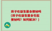 孩子吃益生菌会便秘吗(孩子吃益生菌会引起便秘吗？如何解决？)