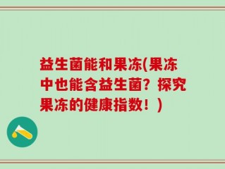 益生菌能和果冻(果冻中也能含益生菌？探究果冻的健康指数！)