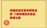 吸糖的益生菌有哪些品牌 了解吸糖益生菌品牌看这里