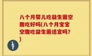 八个月婴儿吃益生菌空腹吃好吗(八个月宝宝空腹吃益生菌适宜吗？)