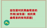 益生菌对抗黄曲霉素的作用(益生菌：抵抗黄曲霉素的有效武器)