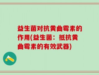 益生菌对抗黄曲霉素的作用(益生菌：抵抗黄曲霉素的有效武器)