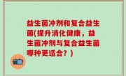 益生菌冲剂和复合益生菌(提升消化健康，益生菌冲剂与复合益生菌哪种更适合？)