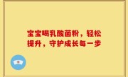 宝宝喝乳酸菌粉，轻松提升，守护成长每一步