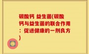 碳酸钙 益生菌(碳酸钙与益生菌的联合作用：促进健康的一剂良方)
