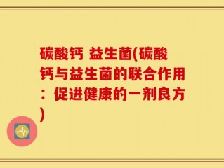 碳酸钙 益生菌(碳酸钙与益生菌的联合作用：促进健康的一剂良方)