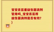 宝宝舌苔重益生菌滴剂管用吗_宝宝舌苔厚 益生菌滴剂是否有效？)