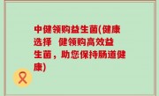 中健领购益生菌(健康选择  健领购高效益生菌，助您保持肠道健康)