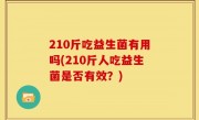 210斤吃益生菌有用吗(210斤人吃益生菌是否有效？)