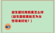 益生菌妇用胶囊怎么样(益生菌胶囊能否为女性带来好处？)