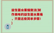 益生菌水果桶做法(制作美味的益生菌水果桶，只需这些简单步骤！)