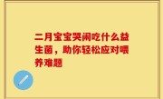 二月宝宝哭闹吃什么益生菌，助你轻松应对喂养难题