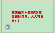 益生菌大人也能吃(益生菌妙用多，人人可食用！)