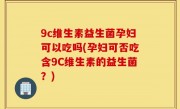 9c维生素益生菌孕妇可以吃吗(孕妇可否吃含9C维生素的益生菌？)