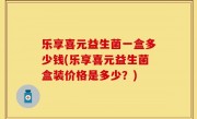 乐享喜元益生菌一盒多少钱(乐享喜元益生菌盒装价格是多少？)