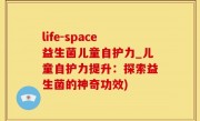 life-space益生菌儿童自护力_儿童自护力提升：探索益生菌的神奇功效)